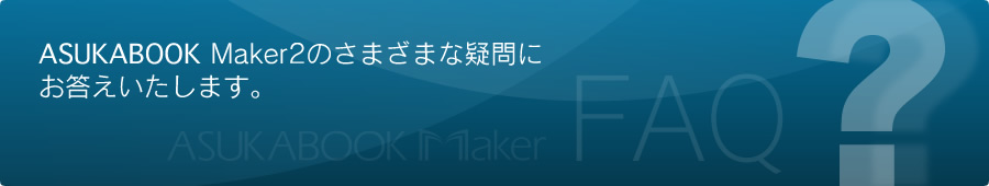 ASUKABOOK Maker2のさまざまな疑問にお答えいたします。 ASUKABOOK Maker FAQ